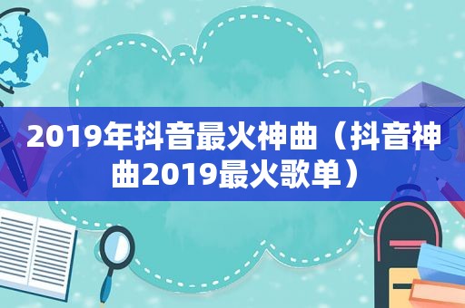 2019年抖音最火神曲（抖音神曲2019最火歌单）