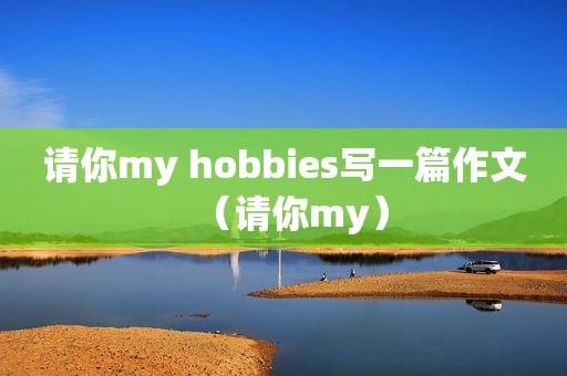 请你my hobbies写一篇作文（请你my）