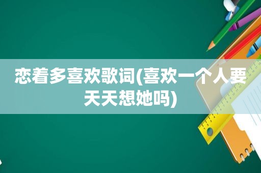 恋着多喜欢歌词(喜欢一个人要天天想她吗)