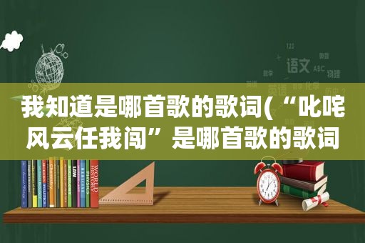 我知道是哪首歌的歌词(“叱咤风云任我闯”是哪首歌的歌词是古惑仔里的)