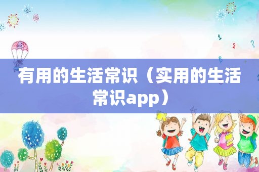 有用的生活常识（实用的生活常识app）