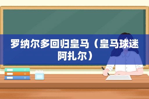 罗纳尔多回归皇马（皇马球迷阿扎尔）