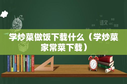 学炒菜做饭下载什么（学炒菜家常菜下载）