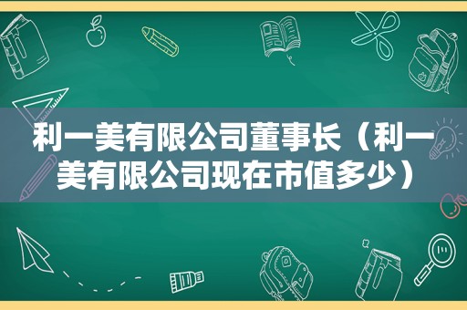 利一美有限公司董事长（利一美有限公司现在市值多少）