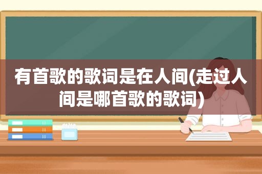 有首歌的歌词是在人间(走过人间是哪首歌的歌词)