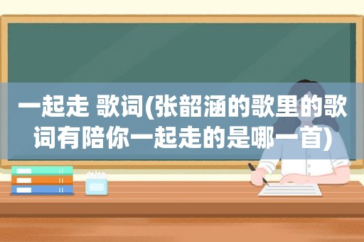 一起走 歌词(张韶涵的歌里的歌词有陪你一起走的是哪一首)