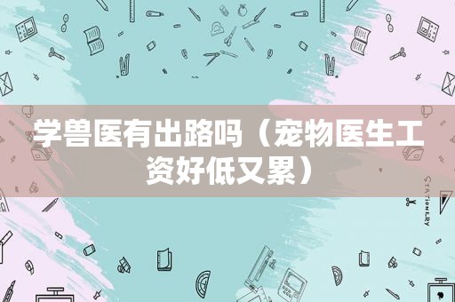 学兽医有出路吗（宠物医生工资好低又累）