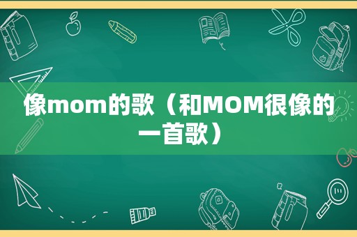 像mom的歌（和MOM很像的一首歌）