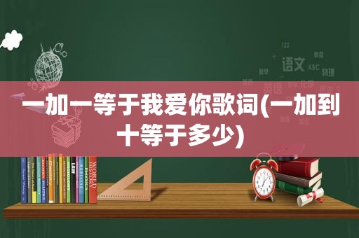 一加一等于我爱你歌词(一加到十等于多少)