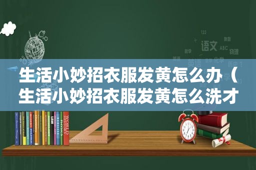 生活小妙招衣服发黄怎么办（生活小妙招衣服发黄怎么洗才干净）