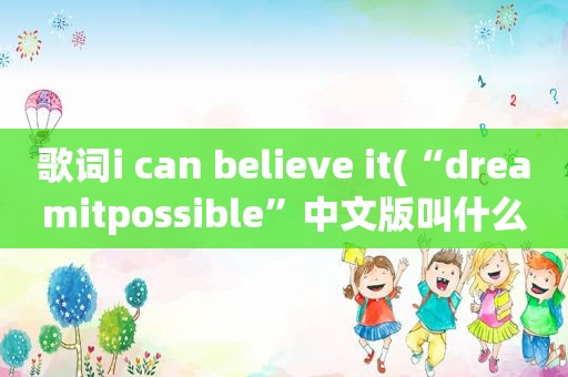 歌词i can believe it(“dreamitpossible”中文版叫什么)