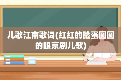 儿歌江南歌词(红红的脸蛋圆圆的眼京剧儿歌)