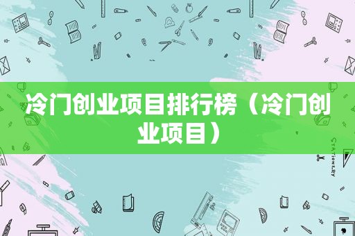 冷门创业项目排行榜（冷门创业项目）