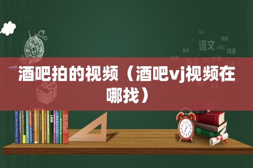 酒吧拍的视频（酒吧vj视频在哪找）