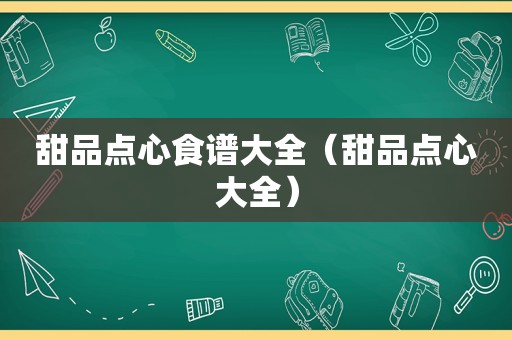 甜品点心食谱大全（甜品点心大全）