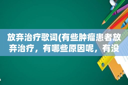 放弃治疗歌词(有些肿瘤患者放弃治疗，有哪些原因呢，有没有好的办法去解决)