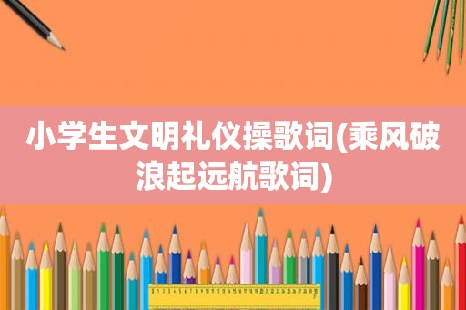 小学生文明礼仪操歌词(乘风破浪起远航歌词)