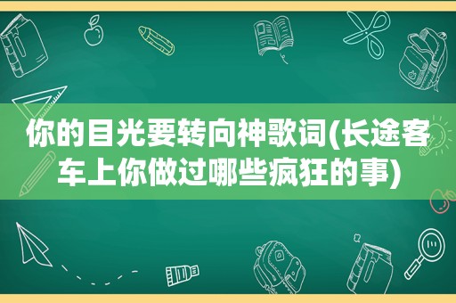 你的目光要转向神歌词(长途客车上你做过哪些疯狂的事)