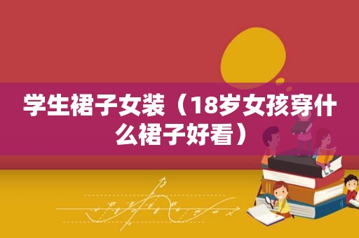 学生裙子女装（18岁女孩穿什么裙子好看）