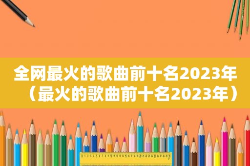 全网最火的歌曲前十名2023年（最火的歌曲前十名2023年）