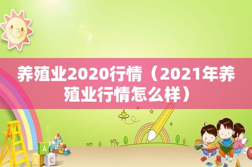 养殖业2020行情（2021年养殖业行情怎么样）