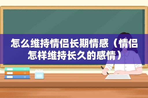 怎么维持情侣长期情感（情侣怎样维持长久的感情）