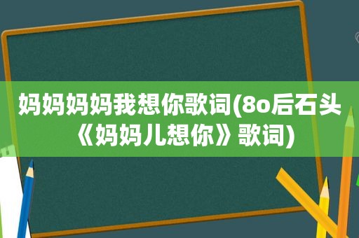 妈妈妈妈我想你歌词(8o后石头《妈妈儿想你》歌词)