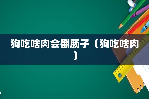 狗吃啥肉会翻肠子（狗吃啥肉）