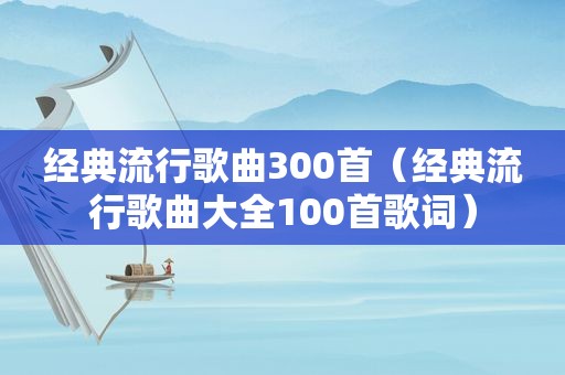 经典流行歌曲300首（经典流行歌曲大全100首歌词）