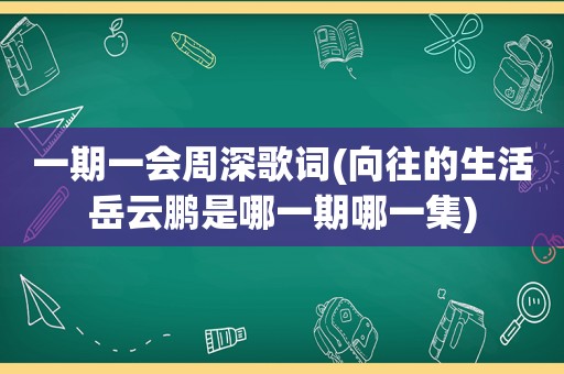 一期一会周深歌词(向往的生活岳云鹏是哪一期哪一集)