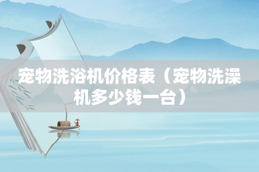 宠物洗浴机价格表（宠物洗澡机多少钱一台）