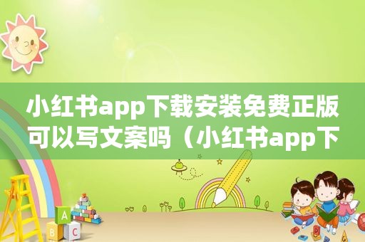 小红书app下载安装免费正版可以写文案吗（小红书app下载安装免费正版）