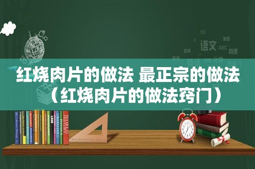 红烧肉片的做法 最正宗的做法（红烧肉片的做法窍门）