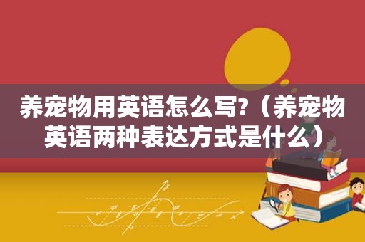 养宠物用英语怎么写?（养宠物英语两种表达方式是什么）