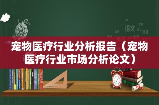 宠物医疗行业分析报告（宠物医疗行业市场分析论文）