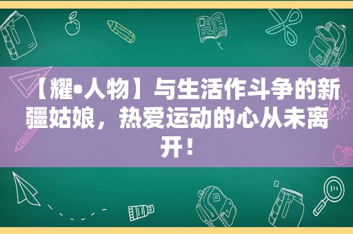 【耀•人物】与生活作斗争的新疆姑娘，热爱运动的心从未离开！