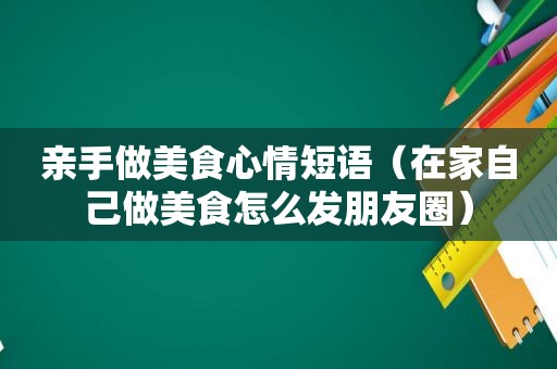 亲手做美食心情短语（在家自己做美食怎么发朋友圈）