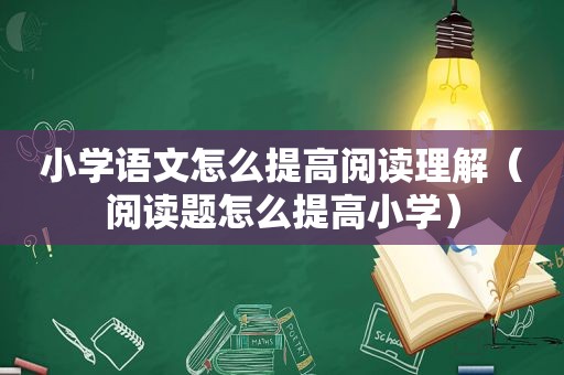 小学语文怎么提高阅读理解（阅读题怎么提高小学）