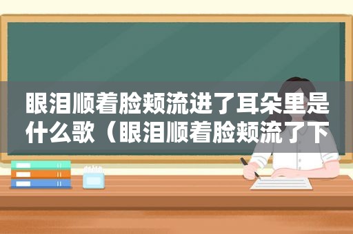 眼泪顺着脸颊流进了耳朵里是什么歌（眼泪顺着脸颊流了下来英语怎么写）