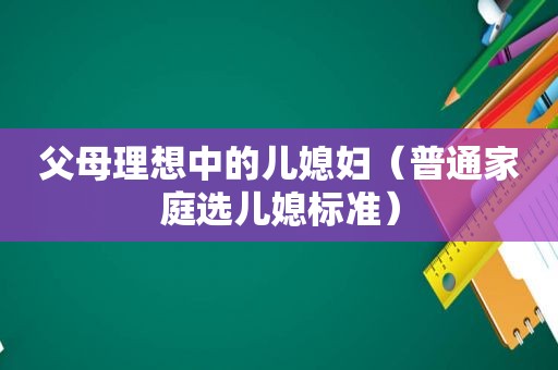 父母理想中的儿媳妇（普通家庭选儿媳标准）