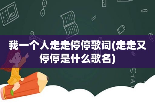 我一个人走走停停歌词(走走又停停是什么歌名)