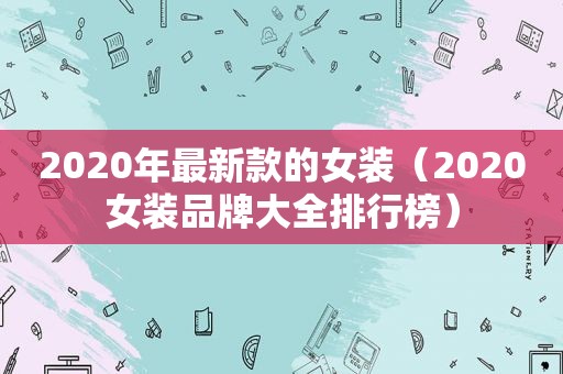 2020年最新款的女装（2020女装品牌大全排行榜）