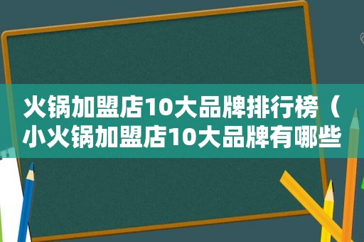 火锅加盟店10大品牌排行榜（小火锅加盟店10大品牌有哪些）