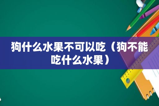 狗什么水果不可以吃（狗不能吃什么水果）