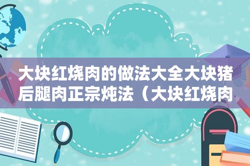 大块红烧肉的做法大全大块猪后腿肉正宗炖法（大块红烧肉的做法大全）