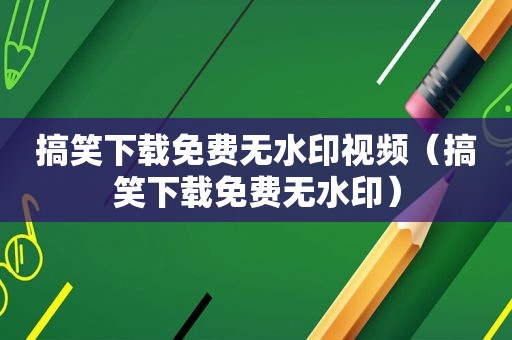 搞笑下载免费无水印视频（搞笑下载免费无水印）