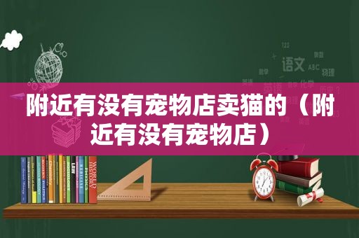 附近有没有宠物店卖猫的（附近有没有宠物店）