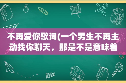 不再爱你歌词(一个男生不再主动找你聊天，那是不是意味着你们可以到此为止了)