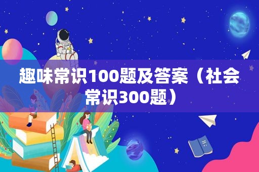 趣味常识100题及答案（社会常识300题）