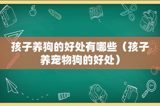 孩子养狗的好处有哪些（孩子养宠物狗的好处）